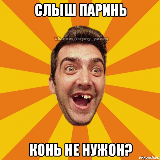слыш паринь конь не нужон?
