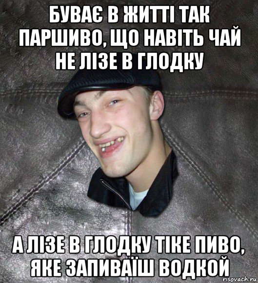 буває в житті так паршиво, що навіть чай не лізе в глодку а лізе в глодку тіке пиво, яке запиваїш водкой, Мем Тут Апасна