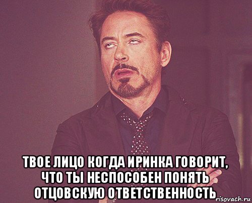  твое лицо когда иринка говорит, что ты неспособен понять отцовскую ответственность, Мем твое выражение лица