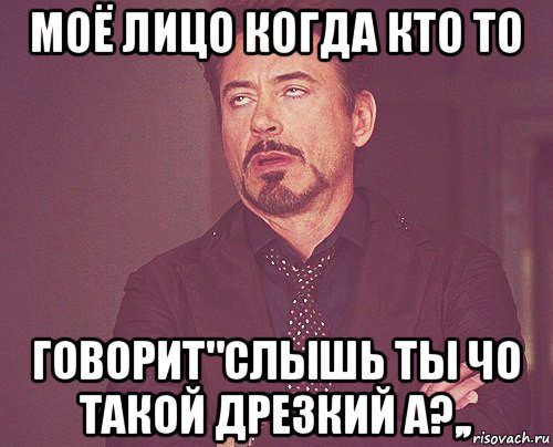 моё лицо когда кто то говорит"слышь ты чо такой дрезкий а?,,, Мем твое выражение лица