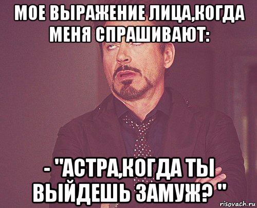 мое выражение лица,когда меня спрашивают: - "астра,когда ты выйдешь замуж? ", Мем твое выражение лица