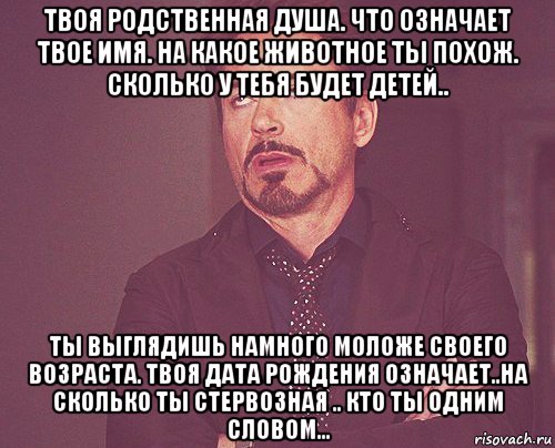 твоя родственная душа. что означает твое имя. на какое животное ты похож. сколько у тебя будет детей.. ты выглядишь намного моложе своего возраста. твоя дата рождения означает..на сколько ты стервозная .. кто ты одним словом..., Мем твое выражение лица