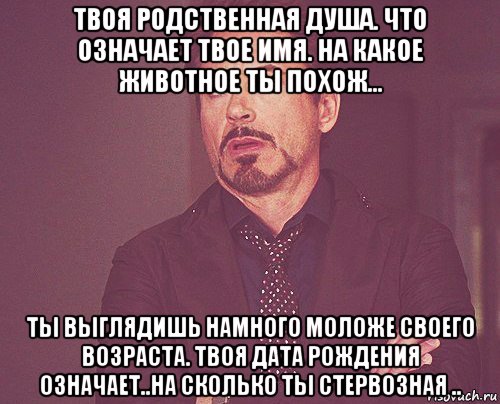 твоя родственная душа. что означает твое имя. на какое животное ты похож... ты выглядишь намного моложе своего возраста. твоя дата рождения означает..на сколько ты стервозная .., Мем твое выражение лица