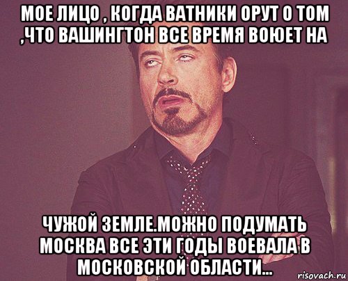 мое лицо , когда ватники орут о том ,что вашингтон все время воюет на чужой земле.можно подумать москва все эти годы воевала в московской области..., Мем твое выражение лица