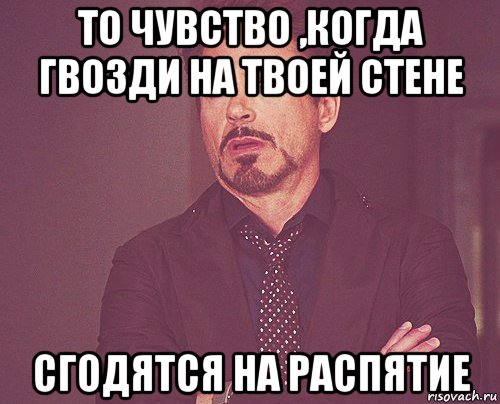 то чувство ,когда гвозди на твоей стене сгодятся на распятие, Мем твое выражение лица