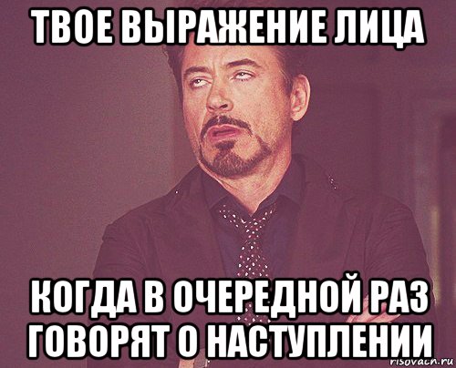 твое выражение лица когда в очередной раз говорят о наступлении, Мем твое выражение лица