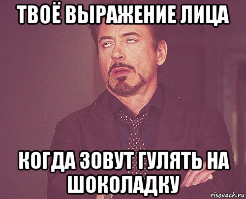 твоё выражение лица когда зовут гулять на шоколадку, Мем твое выражение лица