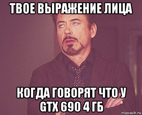 твое выражение лица когда говорят что у gtx 690 4 гб, Мем твое выражение лица