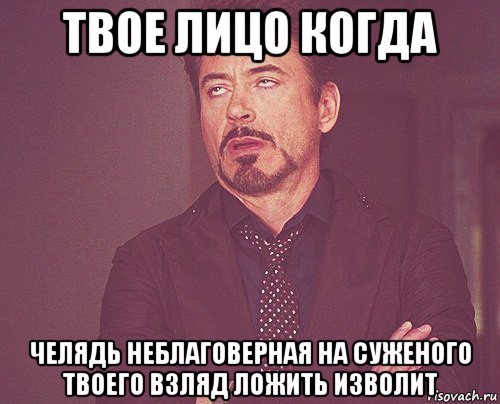 твое лицо когда челядь неблаговерная на суженого твоего взляд ложить изволит, Мем твое выражение лица