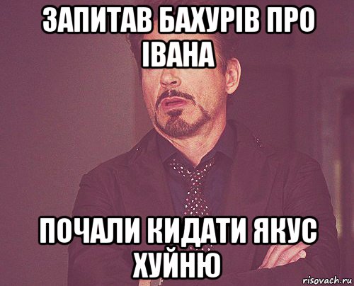 запитав бахурів про івана почали кидати якус хуйню, Мем твое выражение лица