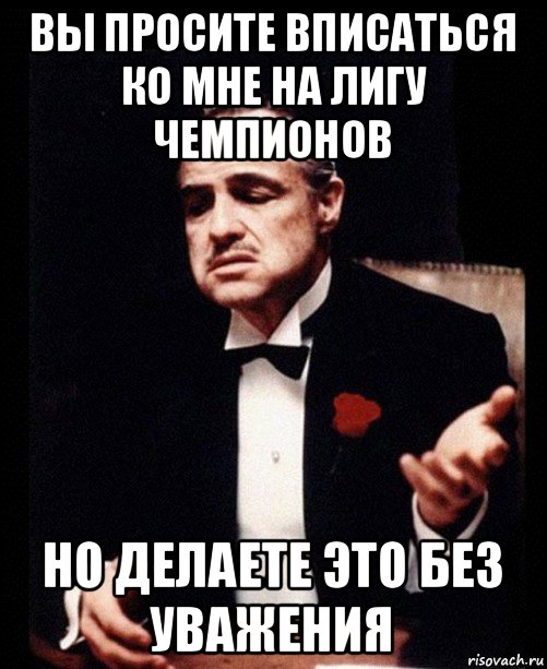 вы просите вписаться ко мне на лигу чемпионов но делаете это без уважения, Мем ты делаешь это без уважения