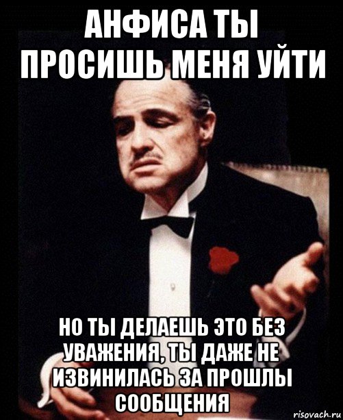 анфиса ты просишь меня уйти но ты делаешь это без уважения, ты даже не извинилась за прошлы сообщения