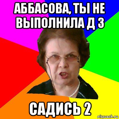 аббасова, ты не выполнила д з садись 2, Мем Типичная училка