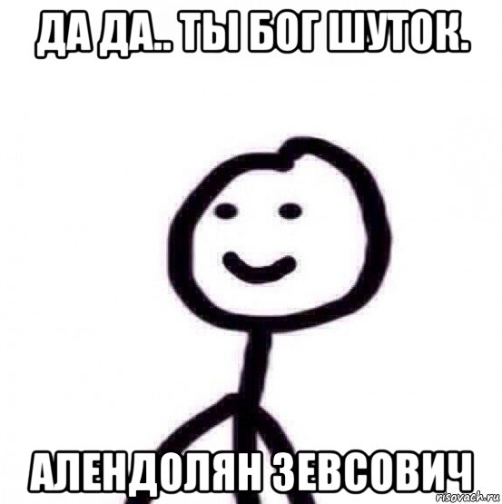 да да.. ты бог шуток. алендолян зевсович