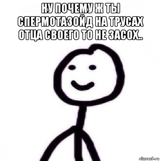 ну почему ж ты спермотазойд на трусах отца своего то не засох.. 
