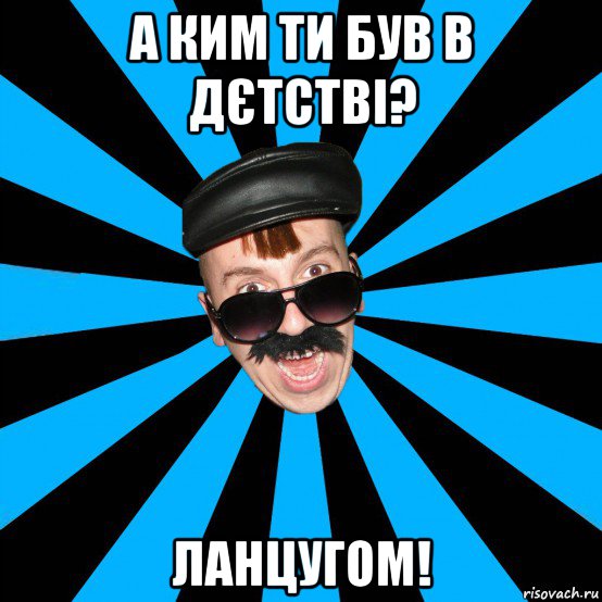 а ким ти був в дєтстві? ланцугом!