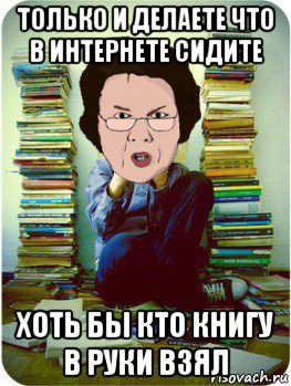 только и делаете что в интернете сидите хоть бы кто книгу в руки взял, Мем Вчитель