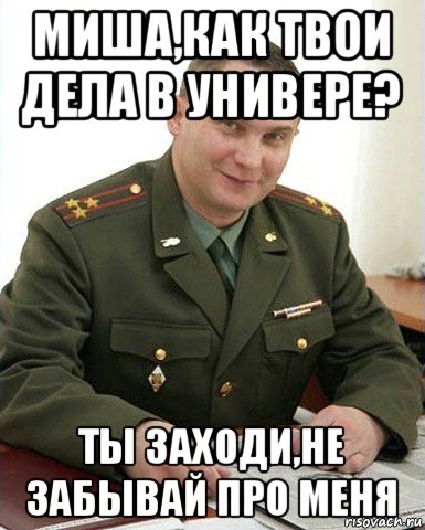 миша,как твои дела в универе? ты заходи,не забывай про меня, Мем Военком (полковник)