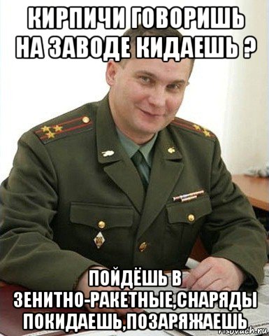 кирпичи говоришь на заводе кидаешь ? пойдёшь в зенитно-ракетные,снаряды покидаешь,позаряжаешь, Мем Военком (полковник)