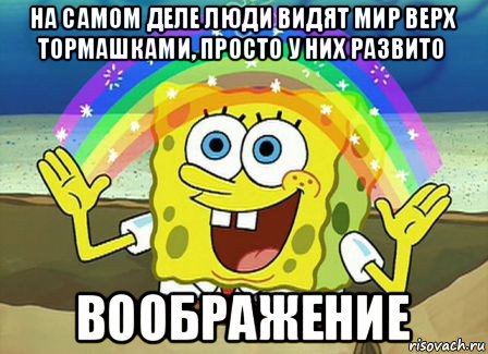 на самом деле люди видят мир верх тормашками, просто у них развито воображение, Мем Воображение (Спанч Боб)