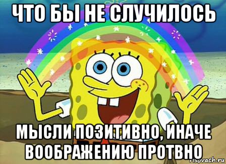 что бы не случилось мысли позитивно, иначе воображению протвно, Мем Воображение (Спанч Боб)