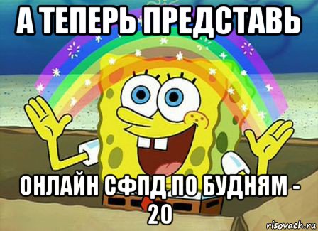 а теперь представь онлайн сфпд по будням - 20, Мем Воображение (Спанч Боб)