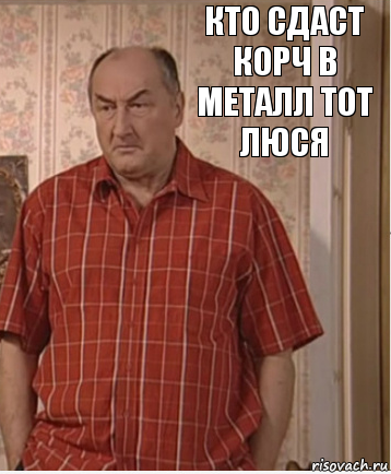 Кто сдаст корч в металл тот Люся