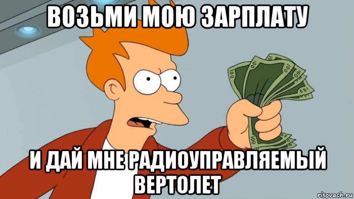 возьми мою зарплату и дай мне радиоуправляемый вертолет