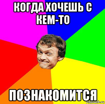 когда хочешь с кем-то познакомится