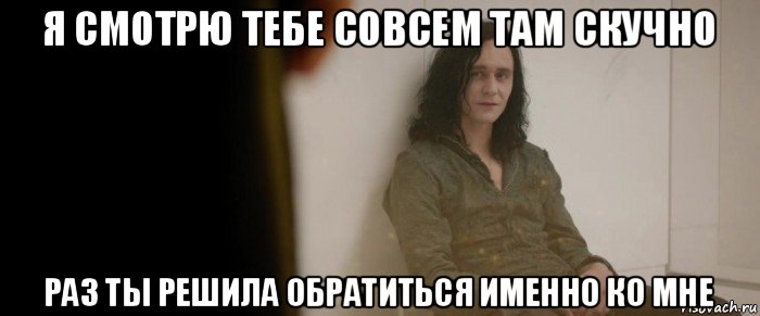 я смотрю тебе совсем там скучно раз ты решила обратиться именно ко мне, Мем Я смотрю ты сильно отчаялся