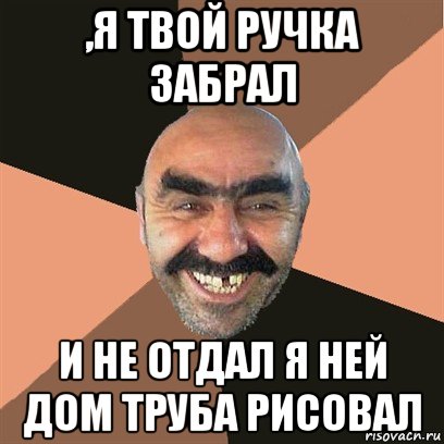 ,я твой ручка забрал и не отдал я ней дом труба рисовал, Мем Я твой дом труба шатал