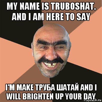 my name is truboshat. and i am here to say i'm make труба шатай and i will brighten up your day, Мем Я твой дом труба шатал