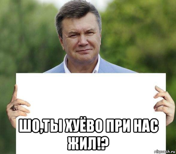  шо,ты хуёво при нас жил!?