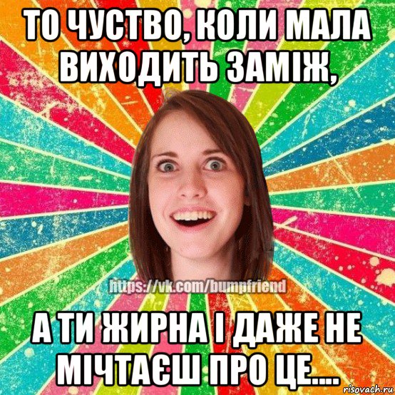 то чуство, коли мала виходить заміж, а ти жирна і даже не мічтаєш про це...., Мем Йобнута Подруга ЙоП