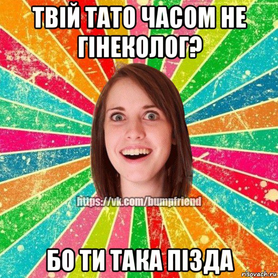 твій тато часом не гінеколог? бо ти така пізда, Мем Йобнута Подруга ЙоП