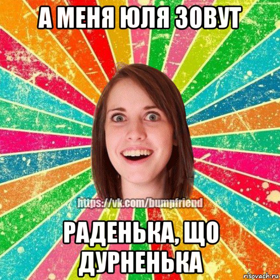 а меня юля зовут раденька, що дурненька, Мем Йобнута Подруга ЙоП