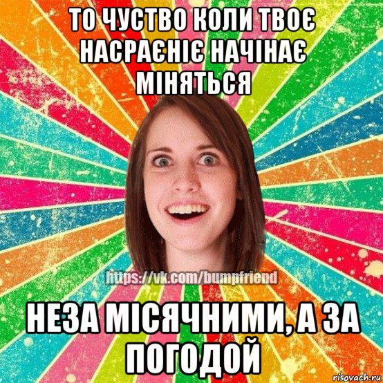 то чуство коли твоє насраєніє начінає міняться неза місячними, а за погодой, Мем Йобнута Подруга ЙоП