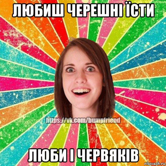 любиш черешні їсти люби і червяків, Мем Йобнута Подруга ЙоП