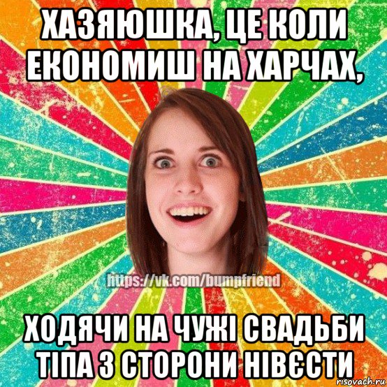 хазяюшка, це коли економиш на харчах, ходячи на чужі свадьби тіпа з сторони нівєсти, Мем Йобнута Подруга ЙоП