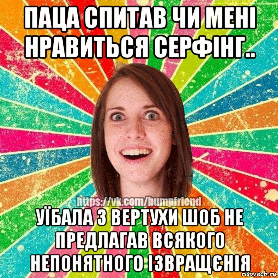 паца спитав чи мені нравиться серфінг.. уїбала з вертухи шоб не предлагав всякого непонятного ізвращєнія, Мем Йобнута Подруга ЙоП