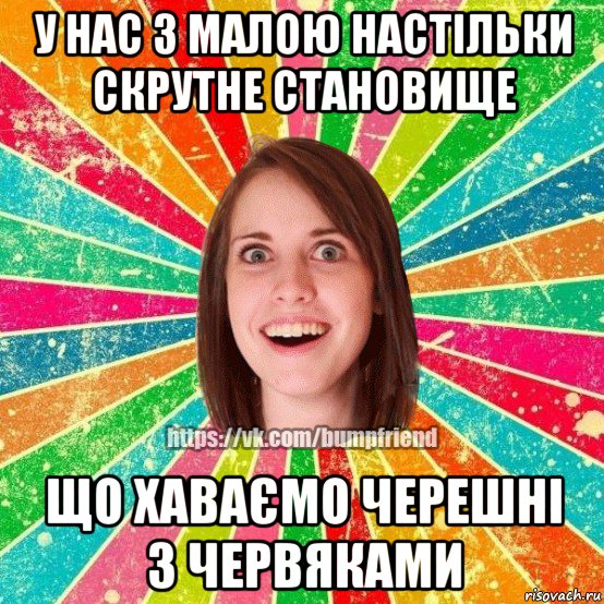 у нас з малою настільки скрутне становище що хаваємо черешні з червяками, Мем Йобнута Подруга ЙоП