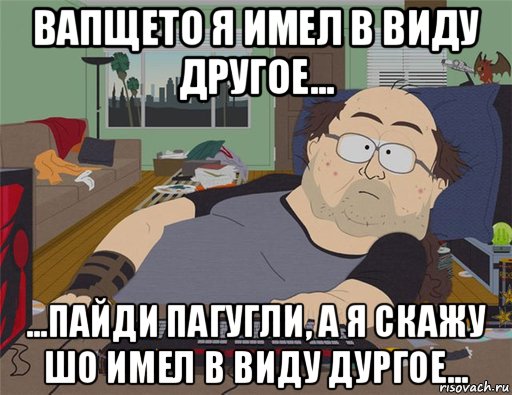 вапщето я имел в виду другое... ...пайди пагугли, а я скажу шо имел в виду дургое..., Мем   Задрот south park