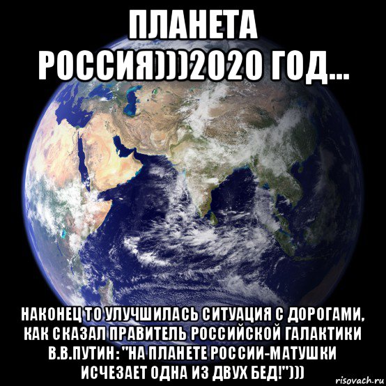 планета россия)))2020 год... наконец то улучшилась ситуация с дорогами, как сказал правитель российской галактики в.в.путин: "на планете россии-матушки исчезает одна из двух бед!")))