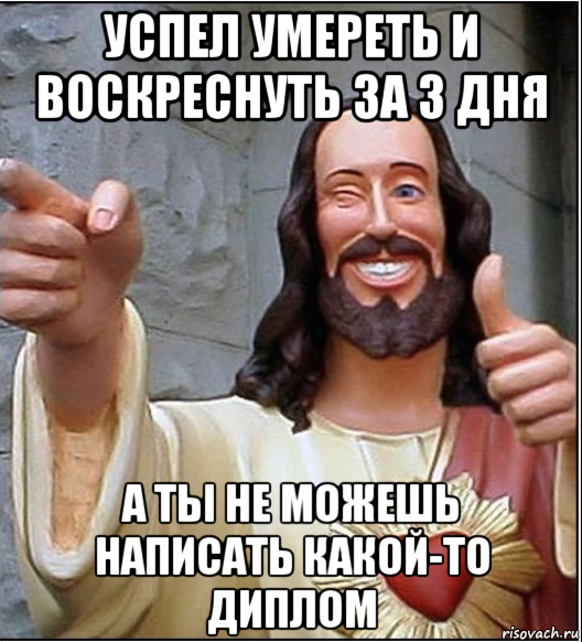успел умереть и воскреснуть за 3 дня а ты не можешь написать какой-то диплом