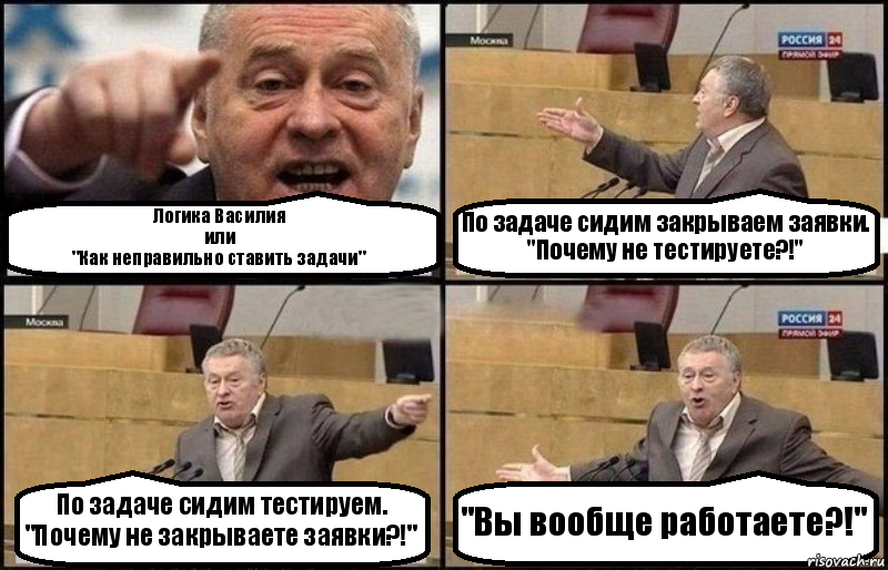 Логика Василия
или
"Как неправильно ставить задачи" По задаче сидим закрываем заявки.
"Почему не тестируете?!" По задаче сидим тестируем.
"Почему не закрываете заявки?!" "Вы вообще работаете?!", Комикс Жириновский