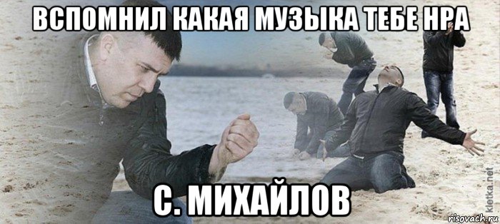 вспомнил какая музыка тебе нра с. михайлов