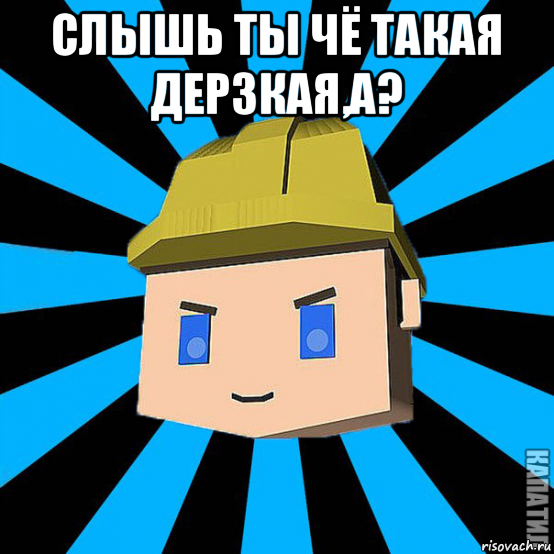 слышь ты чё такая дерзкая,а? 