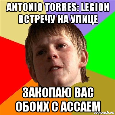 antonio torres: legion встречу на улице закопаю вас обоих с ассаем, Мем Злой школьник