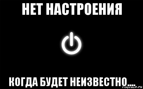 нет настроения когда будет неизвестно....