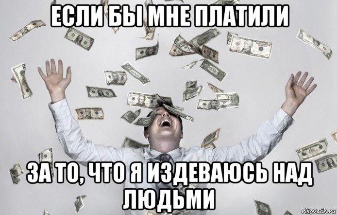 если бы мне платили за то, что я издеваюсь над людьми